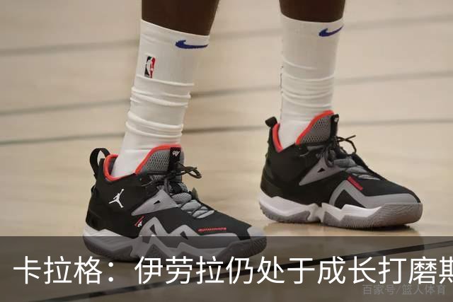 卡拉格：伊劳拉仍处于成长打磨期，聘请他有点像当年挖来罗杰斯